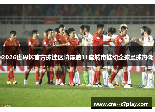 2026世界杯官方球迷区将覆盖11座城市推动全球足球热潮