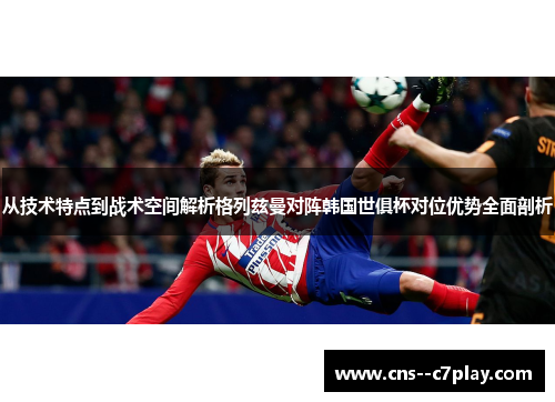 从技术特点到战术空间解析格列兹曼对阵韩国世俱杯对位优势全面剖析