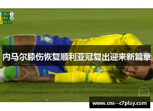 内马尔膝伤恢复顺利亚冠复出迎来新篇章
