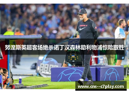 努涅斯英超客场绝杀诺丁汉森林助利物浦惊险取胜