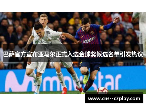 巴萨官方宣布亚马尔正式入选金球奖候选名单引发热议 巴萨官方宣布亚马尔正式入选金球奖候选名单引发热议