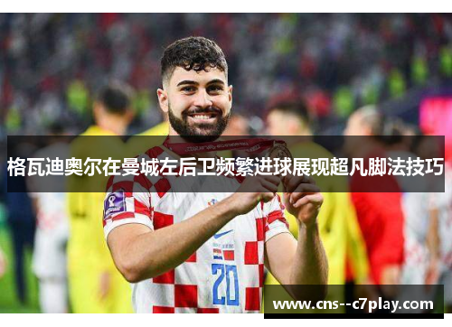 格瓦迪奥尔在曼城左后卫频繁进球展现超凡脚法技巧