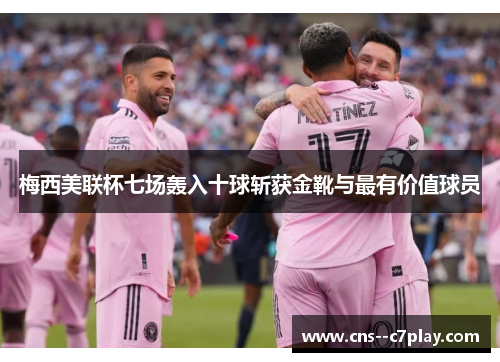 梅西美联杯七场轰入十球斩获金靴与最有价值球员