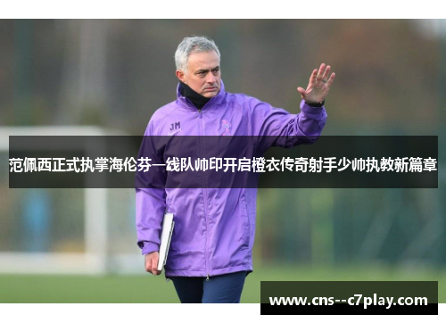 范佩西正式执掌海伦芬一线队帅印开启橙衣传奇射手少帅执教新篇章 范佩西正式执掌海伦芬一线队帅印开启橙衣传奇射手少帅执教新篇章