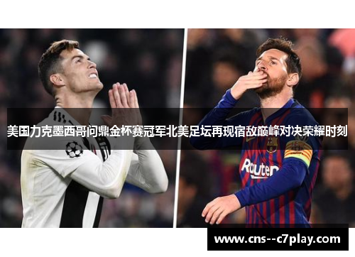 美国力克墨西哥问鼎金杯赛冠军北美足坛再现宿敌巅峰对决荣耀时刻