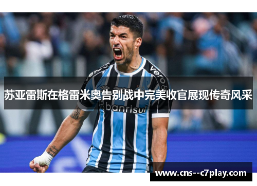 苏亚雷斯在格雷米奥告别战中完美收官展现传奇风采