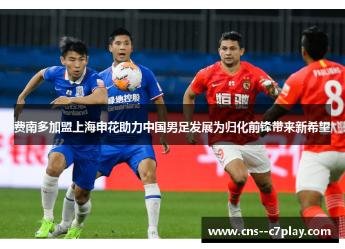 费南多加盟上海申花助力中国男足发展为归化前锋带来新希望 费南多加盟上海申花助力中国男足发展为归化前锋带来新希望