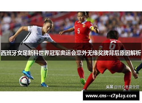 西班牙女足新科世界冠军奥运会意外无缘奖牌背后原因解析 西班牙女足新科世界冠军奥运会意外无缘奖牌背后原因解析