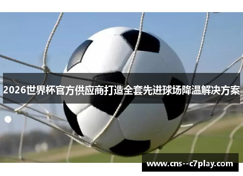 2026世界杯官方供应商打造全套先进球场降温解决方案