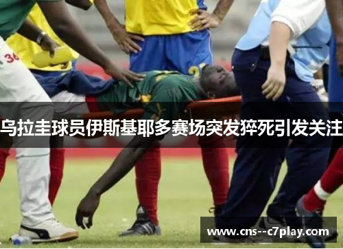 乌拉圭球员伊斯基耶多赛场突发猝死引发关注