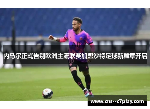 内马尔正式告别欧洲主流联赛加盟沙特足球新篇章开启