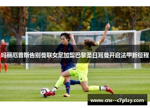 玛丽厄普斯告别曼联女足加盟巴黎圣日耳曼开启法甲新征程 玛丽厄普斯告别曼联女足加盟巴黎圣日耳曼开启法甲新征程