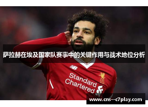 萨拉赫在埃及国家队赛事中的关键作用与战术地位分析