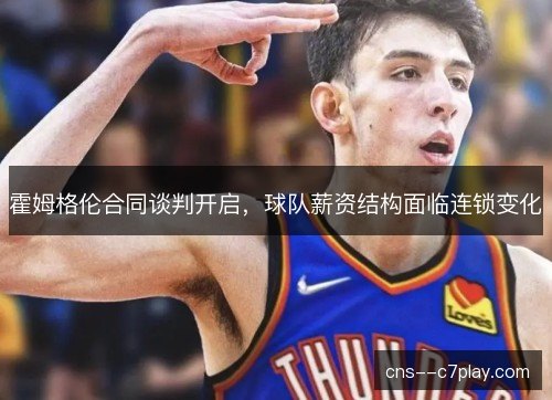 霍姆格伦合同谈判开启，球队薪资结构面临连锁变化