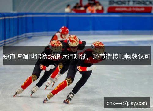 短道速滑世锦赛场馆运行测试，环节衔接顺畅获认可